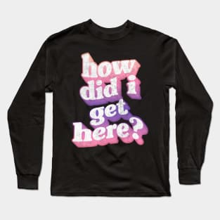 How Did I Get Here? Long Sleeve T-Shirt